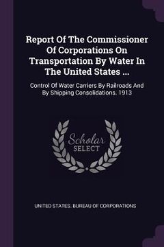 portada Report Of The Commissioner Of Corporations On Transportation By Water In The United States ...: Control Of Water Carriers By Railroads And By Shipping (en Inglés)