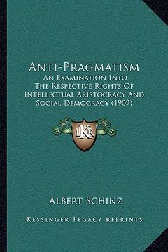 portada anti-pragmatism: an examination into the respective rights of intellectual aristocracy and social democracy (1909) (en Inglés)