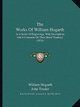 portada the works of william hogarth: in a series of engravings, with descriptions and a comment on their moral tendency (1833) (en Inglés)