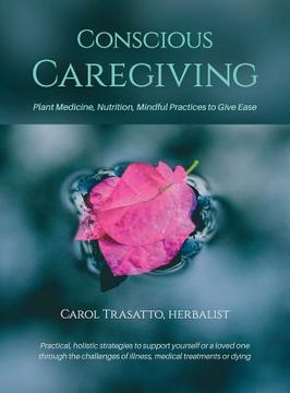 portada Conscious Caregiving: Plant Medicine, Nutrition, Mindful Practices to Give Ease (en Inglés)
