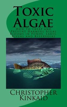 portada Toxic Algae: How to Treat and Prevent Harmful Algal Blooms in Ponds, Lakes, Rivers and Reservoirs (en Inglés)