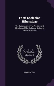 portada Fasti Ecclesiae Hibernicae: The Succession of The Prelates and Members of The Cathedral Bodies of Ireland Volume 6 (en Inglés)
