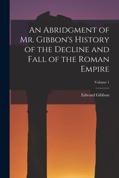 portada An Abridgment of Mr. Gibbon's History of the Decline and Fall of the Roman Empire; Volume 1 (en Inglés)
