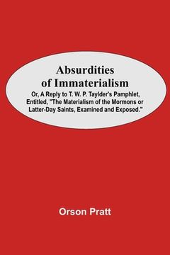 portada Absurdities Of Immaterialism; Or, A Reply To T. W. P. Taylder'S Pamphlet, Entitled, The Materialism Of The Mormons Or Latter-Day Saints, Examined And (in English)