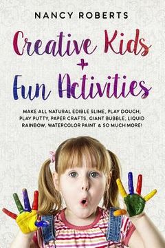 portada Creative Kids + Fun Activities: Make all Natural Edible Slime, Play Dough, Play Putty, Paper Crafts, Giant Bubble, Liquid Rainbow, Watercolor Paint & (en Inglés)