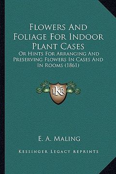 portada flowers and foliage for indoor plant cases: or hints for arranging and preserving flowers in cases and in rooms (1861) (en Inglés)
