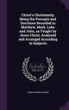 portada Christ's Christianity; Being the Precepts and Doctrines Recorded in Matthew, Mark, Luke and John, as Taught by Jesus Christ, Analyzed and Arranged Acc