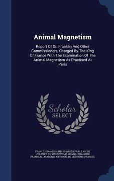 portada Animal Magnetism: Report Of Dr. Franklin And Other Commissioners, Charged By The King Of France With The Examination Of The Animal Magne