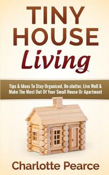 portada Tiny House Living: Tips & Ideas To Stay Organized, De-clutter, Live Well & Make The Most Out Of Your Small House Or Apartment