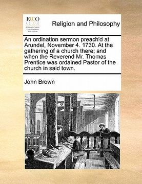 portada an  ordination sermon preach'd at arundel, november 4. 1730. at the gathering of a church there; and when the reverend mr. thomas prentice was ordaine