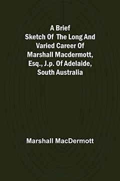 portada A Brief Sketch of the Long and Varied Career of Marshall Macdermott, Esq. , J. P. Of Adelaide, South Australia (en Inglés)