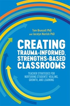 Creating Trauma-Informed, Strengths-Based Classrooms: Teacher Strategies for Nurturing Students' Healing, Growth, and Learning (en Anglais)