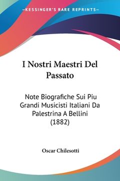 portada I Nostri Maestri Del Passato: Note Biografiche Sui Piu Grandi Musicisti Italiani Da Palestrina A Bellini (1882) (en Italiano)