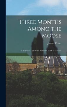 portada Three Months Among the Moose: A Winter's Tale of the Northern Wilds of Canada (en Inglés)