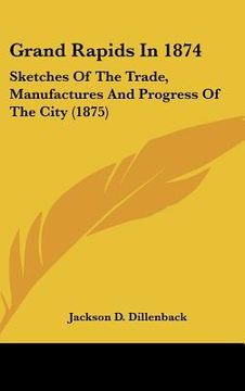 portada grand rapids in 1874: sketches of the trade, manufactures and progress of the city (1875) (en Inglés)