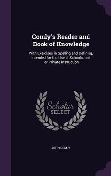 portada Comly's Reader and Book of Knowledge: With Exercises in Spelling and Defining, Intended for the Use of Schools, and for Private Instruction (en Inglés)