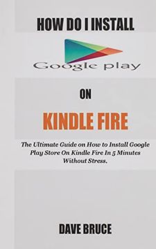 portada How do i Install Google Play on Kindle Fire: The Ultimate Guide on how to Install Google Play Store on Kindle Fire in 5 Minutes Without Stress. (en Inglés)