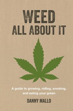 portada Weed all About it: A Guide to Growing, Rolling, Smoking, and Eating Your Green (in English)