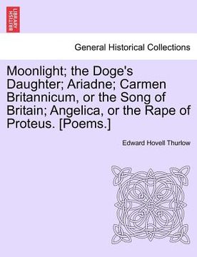 portada moonlight; the doge's daughter; ariadne; carmen britannicum, or the song of britain; angelica, or the rape of proteus. [poems.] (en Inglés)