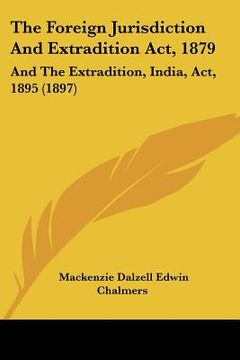 portada the foreign jurisdiction and extradition act, 1879: and the extradition, india, act, 1895 (1897) (en Inglés)