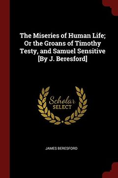 portada The Miseries of Human Life; Or the Groans of Timothy Testy, and Samuel Sensitive [By J. Beresford]