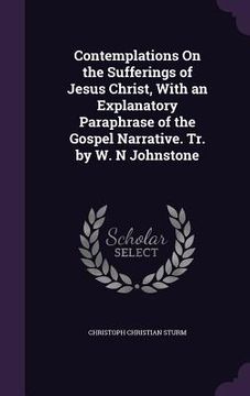portada Contemplations On the Sufferings of Jesus Christ, With an Explanatory Paraphrase of the Gospel Narrative. Tr. by W. N Johnstone (en Inglés)