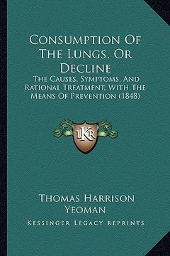 portada consumption of the lungs, or decline: the causes, symptoms, and rational treatment, with the means of prevention (1848) (en Inglés)