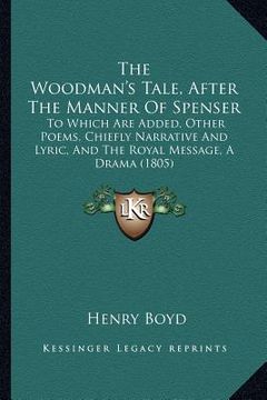 portada the woodman's tale, after the manner of spenser: to which are added, other poems, chiefly narrative and lyric, and the royal message, a drama (1805) (en Inglés)