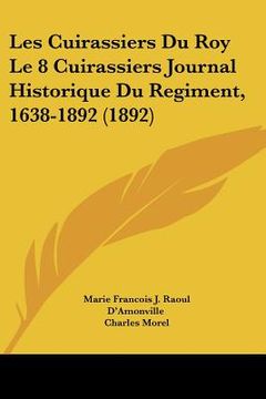 portada Les Cuirassiers Du Roy Le 8 Cuirassiers Journal Historique Du Regiment, 1638-1892 (1892) (en Francés)