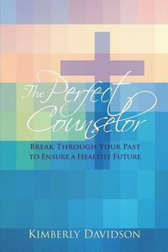 portada The Perfect Counselor: Break Through Your Past to Ensure a Healthy Future (en Inglés)