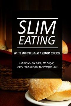 portada Slim Eating - Sweet & Savory Breads and Vegetarian Cookbook: Skinny Recipes for Fat Loss and a Flat Belly (en Inglés)