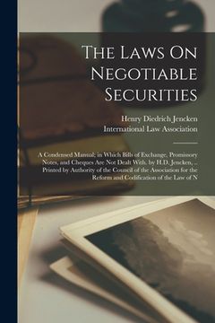 portada The Laws On Negotiable Securities: A Condensed Manual; in Which Bills of Exchange, Promissory Notes, and Cheques Are Not Dealt With. by H.D. Jencken, (in English)