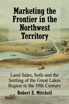 portada Marketing the Frontier in the Northwest Territory: Land Sales, Soils and the Settling of the Great Lakes Region in the 19th Century (en Inglés)