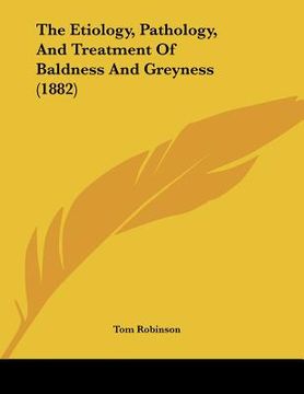 portada the etiology, pathology, and treatment of baldness and greyness (1882) (en Inglés)