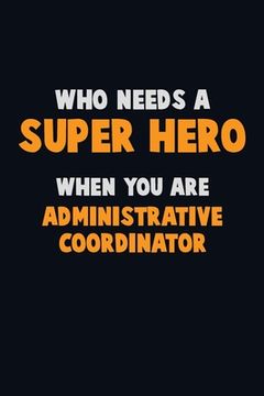 portada Who Need A SUPER HERO, When You Are Administrative Coordinator: 6X9 Career Pride 120 pages Writing Notebooks (en Inglés)