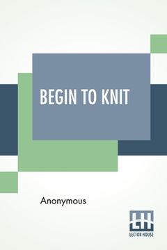 portada Begin To Knit: All The Basic Stitches - Easy Novelty Stitches - Quick Things To Make (en Inglés)