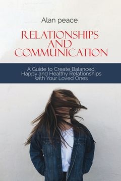 portada Relationships and Communication: A Guide to Create Balanced, Happy and Healthy Relationships with your Loved Ones