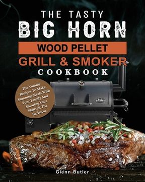portada The Tasty BIG HORN Wood Pellet Grill And Smoker Cookbook: The Yummy Recipes To Make Stunning Meals With Your Family And Showing Your Skills At The Bar (in English)