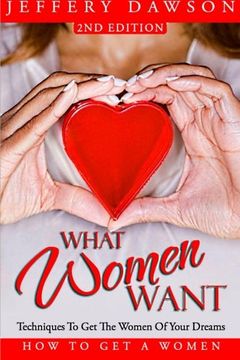 portada What Women Want - Techniques To Get The Women Of Your Dreams: How To Get A Women