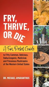portada Fry, Thrive, or Die: A Fun Pocket Guide to 50 Common, Delicious, Hallucinogenic, Medicinal, and Poisonous Mushrooms of the Western United S
