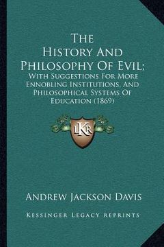 portada the history and philosophy of evil;: with suggestions for more ennobling institutions, and philosophical systems of education (1869) (in English)