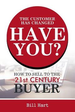 portada The Customer Has Changed; Have You?: How to Sell to the 21st Century Buyer