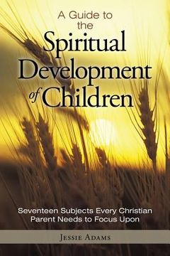 portada A Guide to the Spiritual Development of Children: Seventeen Subjects Every Christian Parent Needs to Focus Upon (en Inglés)