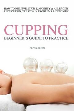 portada Beginners Guide to Practice Cupping Therapy: How To Relieve Stress, Anxiety, Allergies, Reduce Pain, Treat Skin Problems & DetoxifyHow To Relieve Stre (en Inglés)