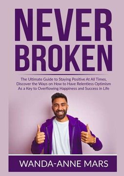 portada Never Broken: The Ultimate Guide to Staying Positive At All Times, Discover the Ways on How to Have Relentless Optimism As a Key to (en Inglés)