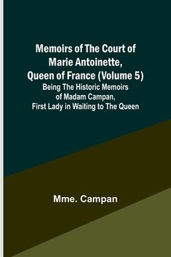 portada Memoirs of the Court of Marie Antoinette, Queen of France (Volume 5); Being the Historic Memoirs of Madam Campan, First Lady in Waiting to the Queen (en Inglés)