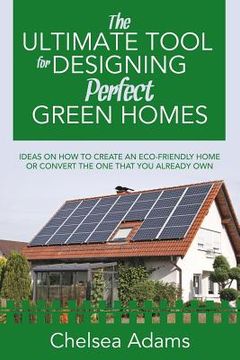 portada The Ultimate Tool for Designing Perfect Green Homes: Ideas on How to Create an Eco-Friendly Home or Convert the One that You Already Own (en Inglés)