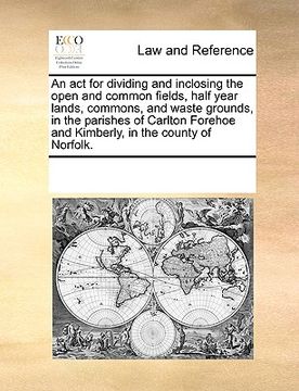 portada an act for dividing and inclosing the open and common fields, half year lands, commons, and waste grounds, in the parishes of carlton forehoe and kim (in English)
