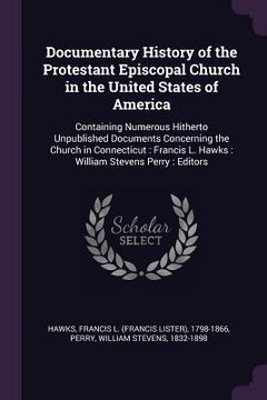portada Documentary History of the Protestant Episcopal Church in the United States of America: Containing Numerous Hitherto Unpublished Documents Concerning (en Inglés)
