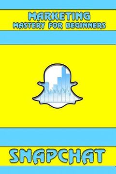 portada Snapchat: Marketing Mastery for Beginners: (Strategies for Business, Social Media, Snapchat Guide) (en Inglés)